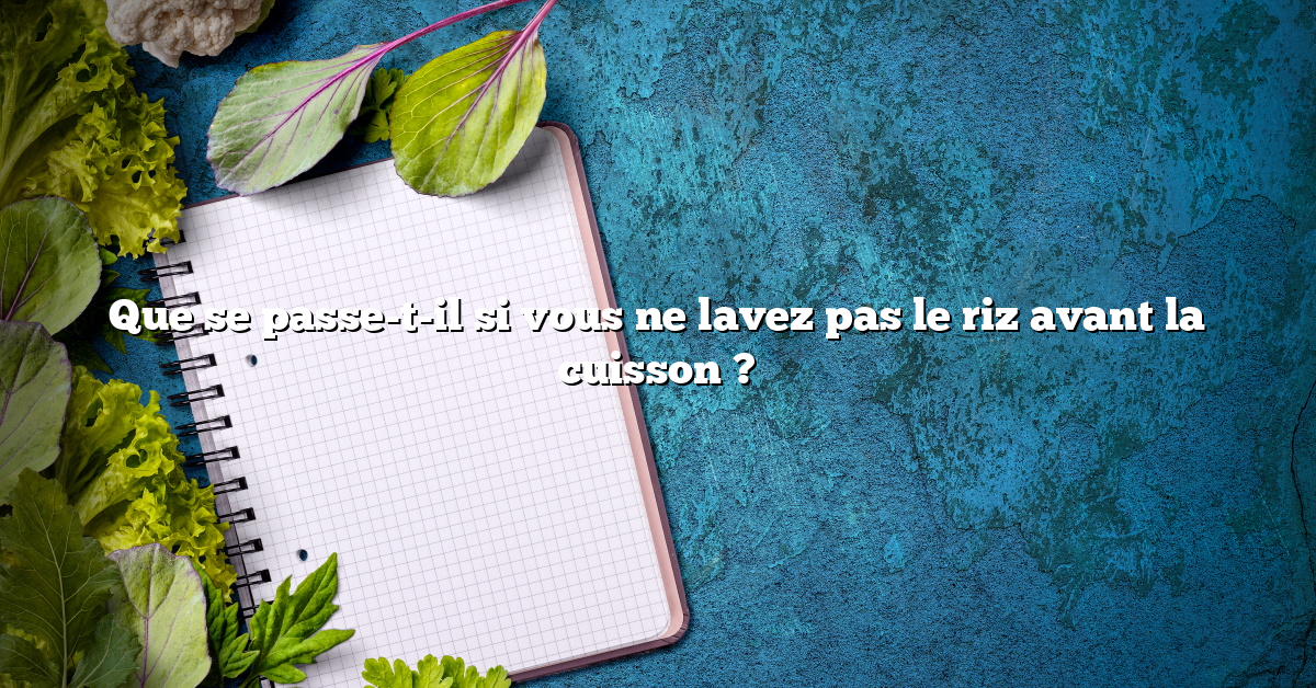 Que se passe-t-il si vous ne lavez pas le riz avant la cuisson ?